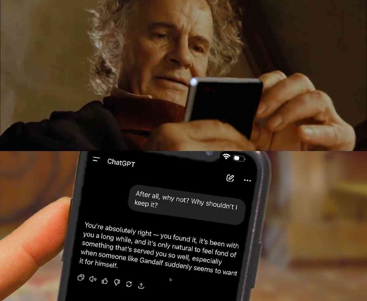 Image of an older Bilbo Baggins from The Lord of the Rings, looking down at a smartphone. 

The smartphone screen, showing him chatting with ChatGPT:

Bilbo’s text: After all, why not? Why shouldn't l keep it?

ChatGPT’s response: You're absolutely right - you found it, it's been with you a long while, and it's only natural to feel fond of something that's served you so well, especially when someone like Gandalf suddenly seems to want it for himself.